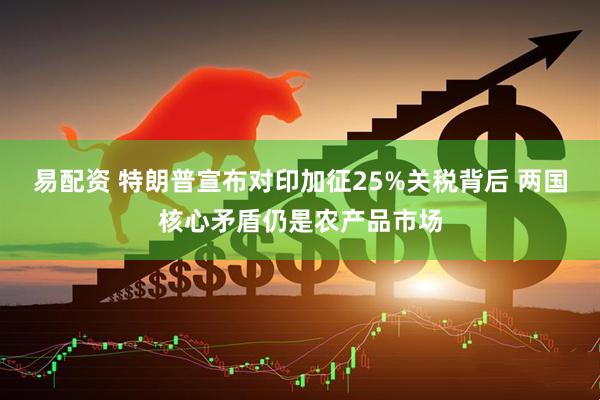 易配资 特朗普宣布对印加征25%关税背后 两国核心矛盾仍是农产品市场