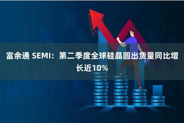 富余通 SEMI：第二季度全球硅晶圆出货量同比增长近10%
