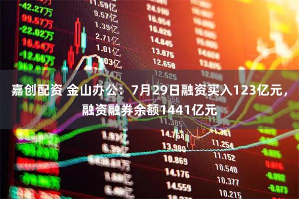 嘉创配资 金山办公：7月29日融资买入123亿元，融资融券余额1441亿元