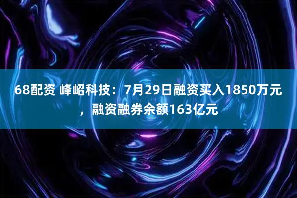 68配资 峰岹科技：7月29日融资买入1850万元，融资融券余额163亿元