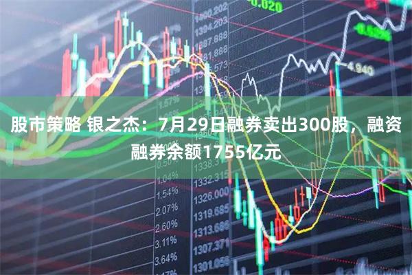 股市策略 银之杰：7月29日融券卖出300股，融资融券余额1755亿元