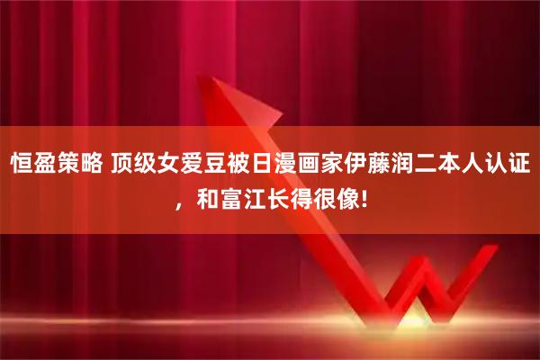 恒盈策略 顶级女爱豆被日漫画家伊藤润二本人认证,和富江长得很像!