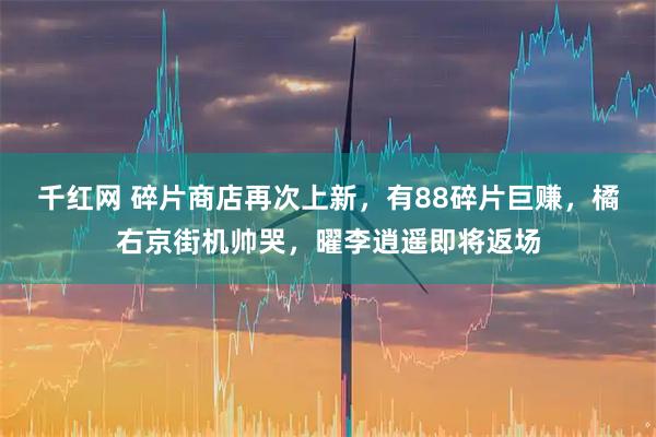 千红网 碎片商店再次上新，有88碎片巨赚，橘右京街机帅哭，曜李逍遥即将返场