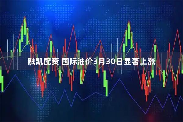 融凯配资 国际油价3月30日显著上涨