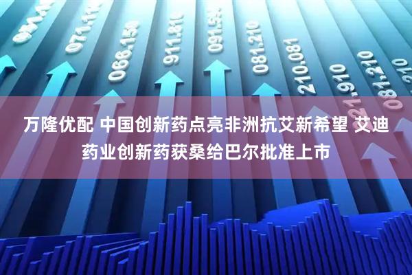 万隆优配 中国创新药点亮非洲抗艾新希望 艾迪药业创新药获桑给巴尔批准上市