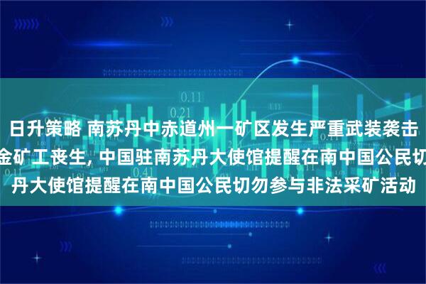 日升策略 南苏丹中赤道州一矿区发生严重武装袭击事件, 造成30多名采金矿工丧生, 中国驻南苏丹大使馆提醒在南中国公民切勿参与非法采矿活动