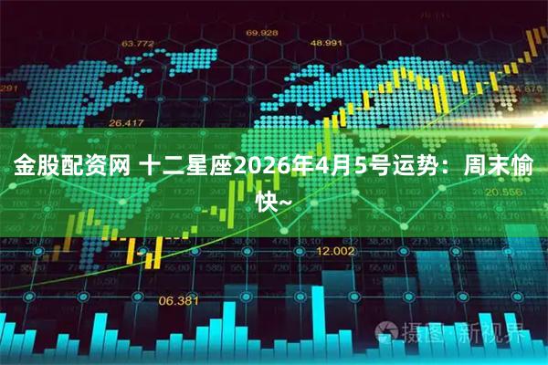 金股配资网 十二星座2026年4月5号运势：周末愉快~
