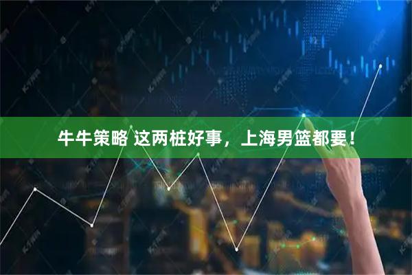 牛牛策略 这两桩好事，上海男篮都要！