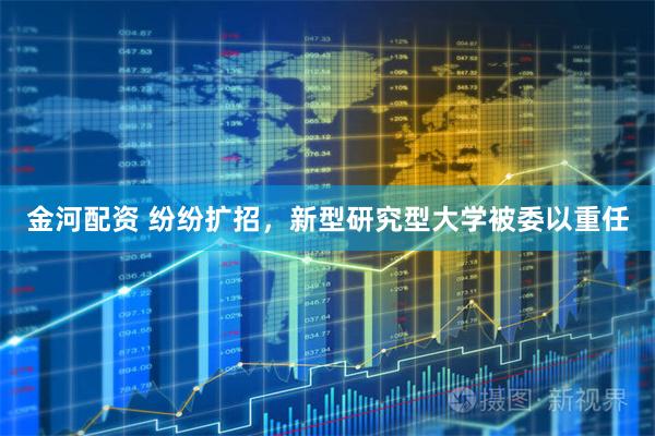 金河配资 纷纷扩招，新型研究型大学被委以重任