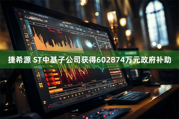 捷希源 ST中基子公司获得602874万元政府补助