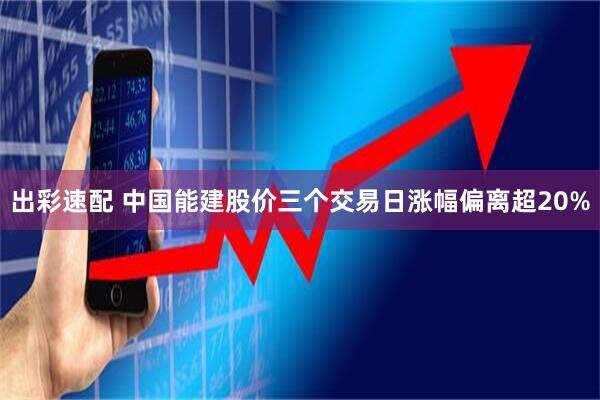 出彩速配 中国能建股价三个交易日涨幅偏离超20%