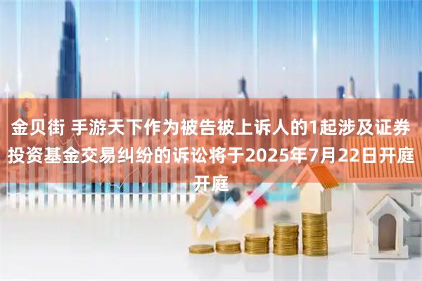 金贝街 手游天下作为被告被上诉人的1起涉及证券投资基金交易纠纷的诉讼将于2025年7月22日开庭
